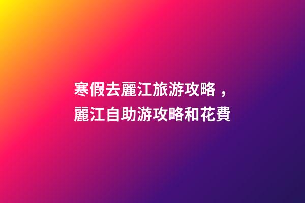 寒假去麗江旅游攻略，麗江自助游攻略和花費